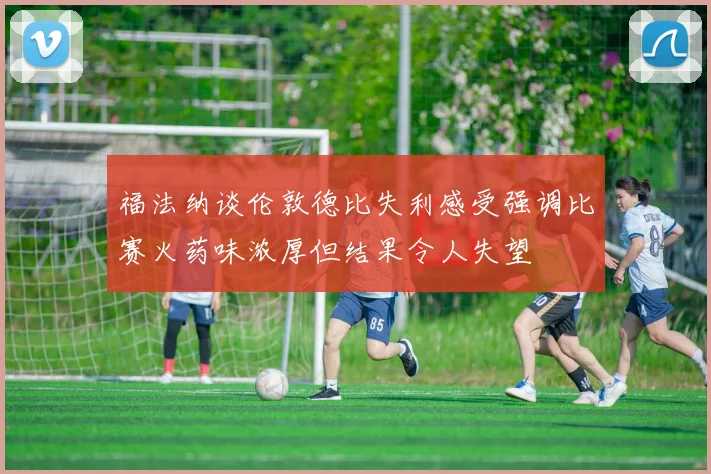 福法纳谈伦敦德比失利感受强调比赛火药味浓厚但结果令人失望