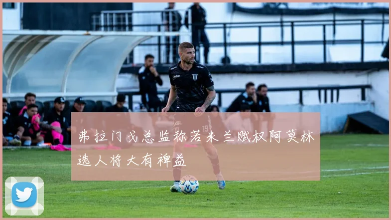 弗拉门戈总监称若米兰赋权阿莫林选人将大有裨益