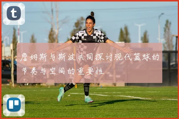 詹姆斯与斯波共同探讨现代篮球的节奏与空间的重要性
