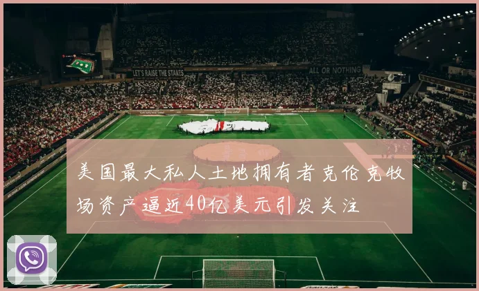 美国最大私人土地拥有者克伦克牧场资产逼近40亿美元引发关注
