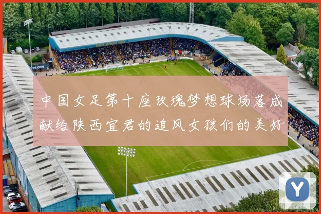 中国女足第十座玫瑰梦想球场落成献给陕西宜君的追风女孩们的美好祝福