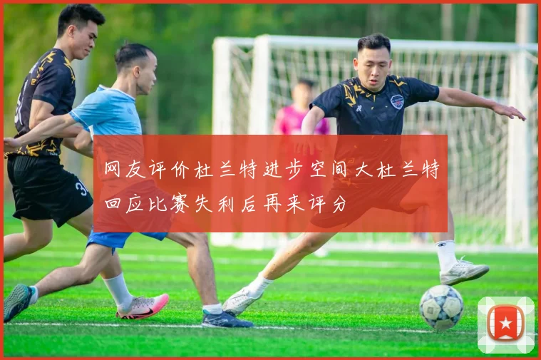 网友评价杜兰特进步空间大杜兰特回应比赛失利后再来评分