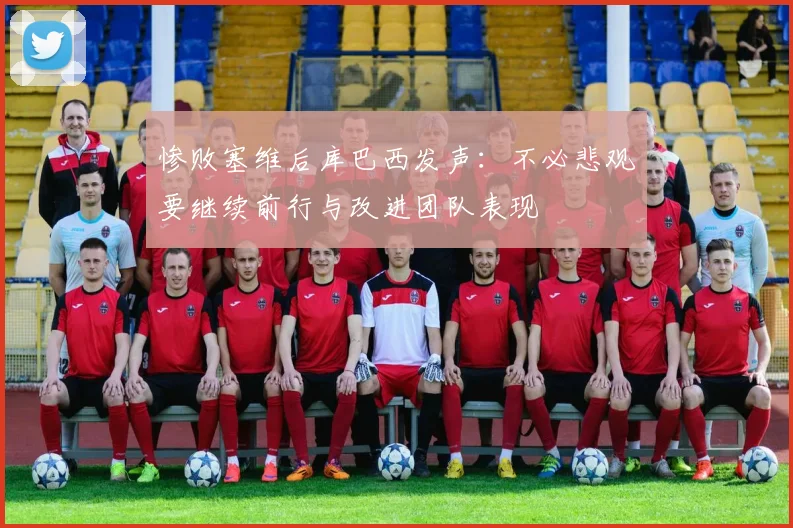 惨败塞维后库巴西发声：不必悲观要继续前行与改进团队表现