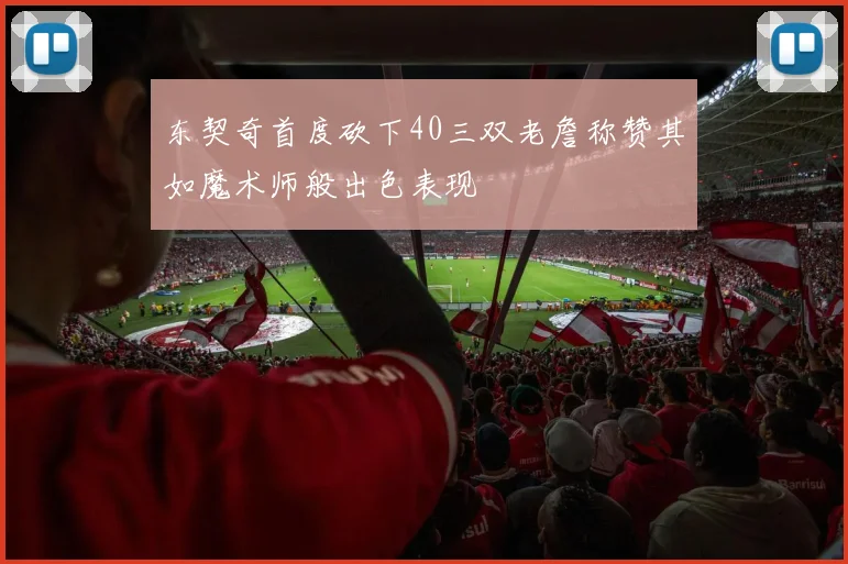 东契奇首度砍下40三双老詹称赞其如魔术师般出色表现