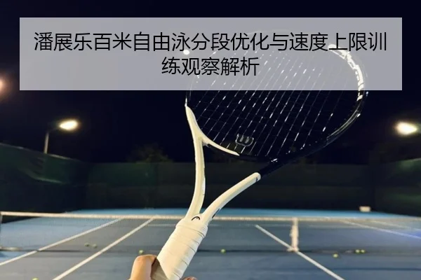 潘展乐百米自由泳分段优化与速度上限训练观察解析